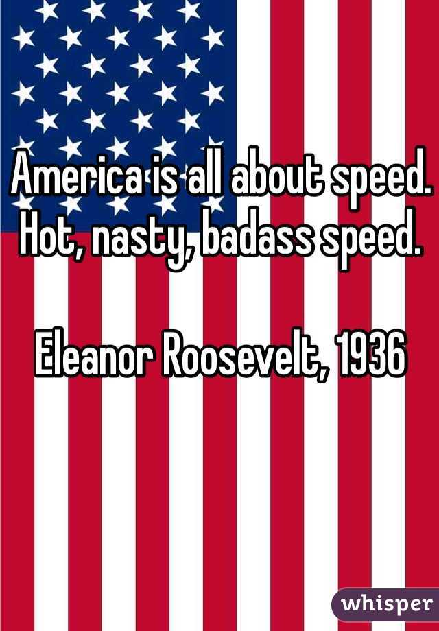 America is all about speed.
Hot, nasty, badass speed.

Eleanor Roosevelt, 1936 