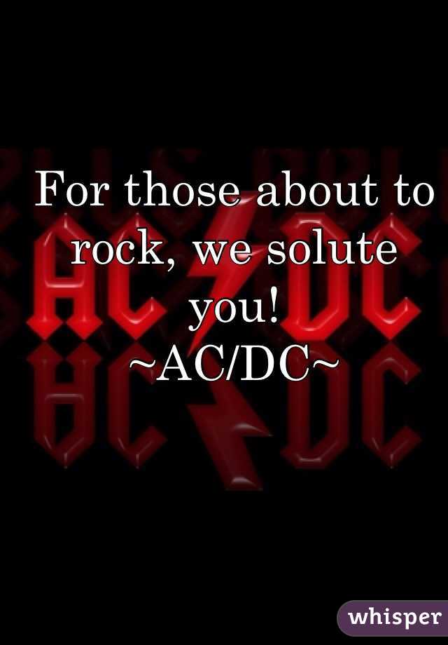 For those about to rock, we solute you! 
~AC/DC~