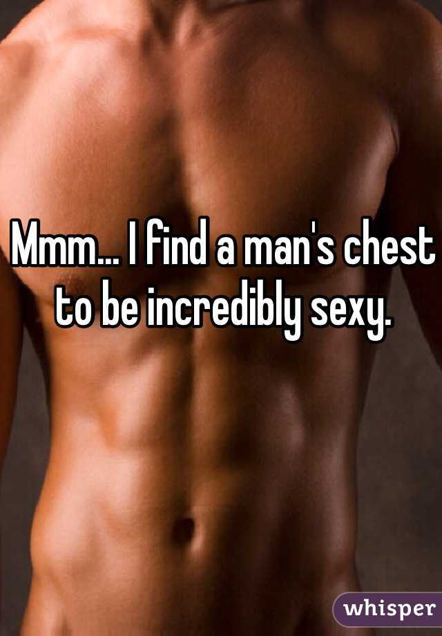 Mmm... I find a man's chest to be incredibly sexy.