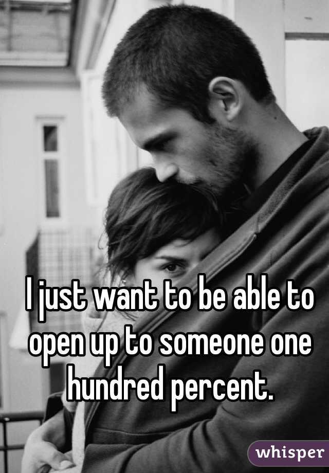 I just want to be able to open up to someone one hundred percent. 