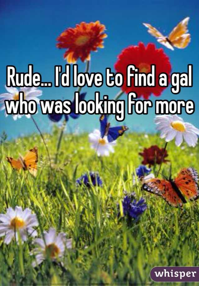 Rude... I'd love to find a gal who was looking for more