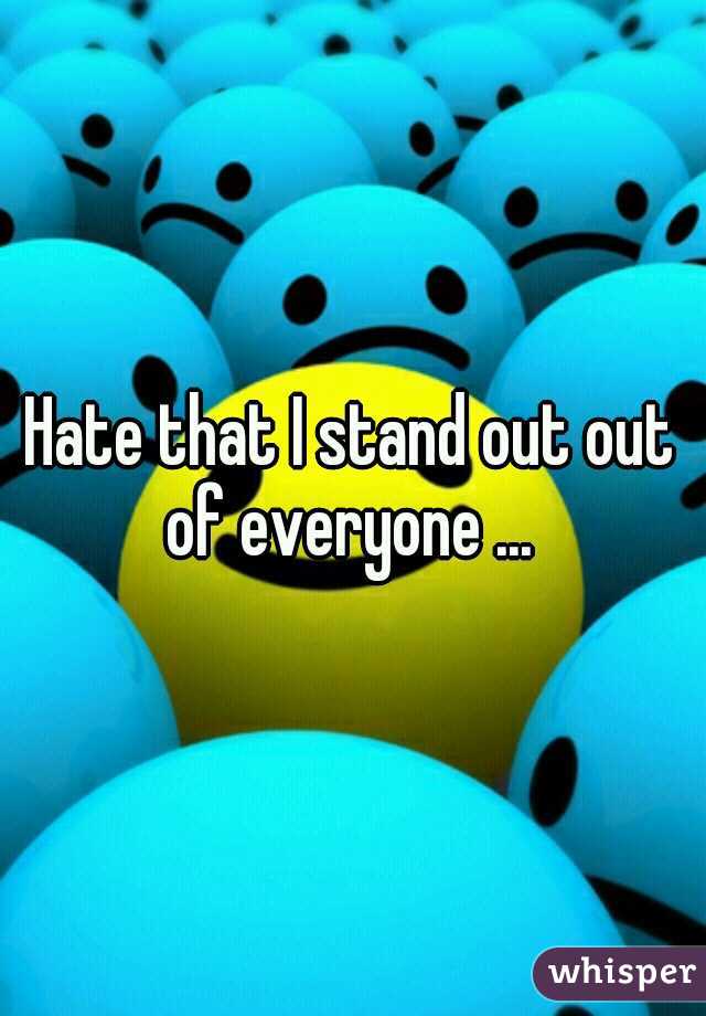 Hate that I stand out out of everyone ... 