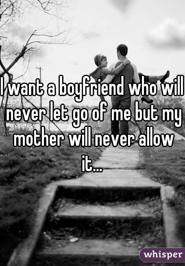 I want a boyfriend who will never let go of me but my mother will never allow it... 