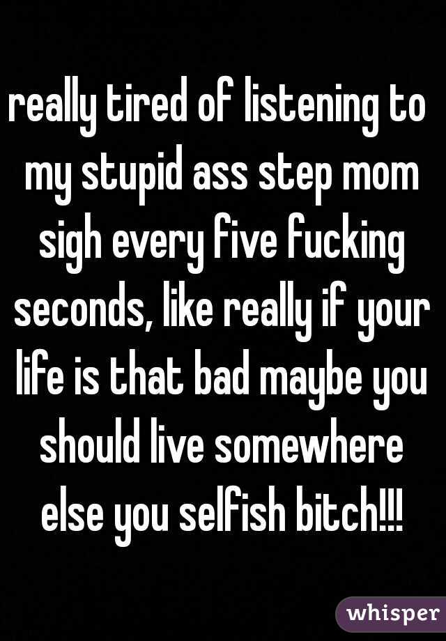 really tired of listening to my stupid ass step mom sigh every five fucking seconds, like really if your life is that bad maybe you should live somewhere else you selfish bitch!!!