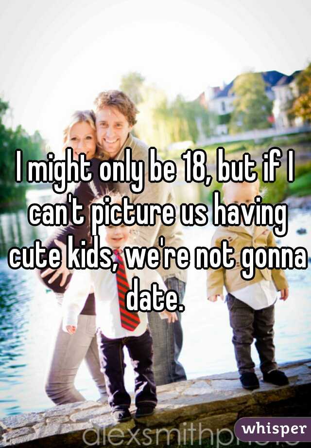 I might only be 18, but if I can't picture us having cute kids, we're not gonna date. 