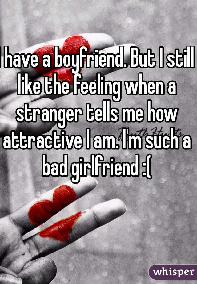 I have a boyfriend. But I still like the feeling when a stranger tells me how attractive I am. I'm such a bad girlfriend :( 