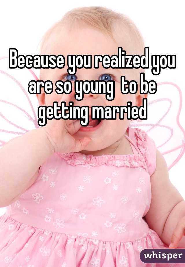 Because you realized you are so young  to be getting married 
