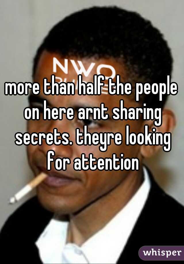 more than half the people on here arnt sharing secrets. theyre looking for attention