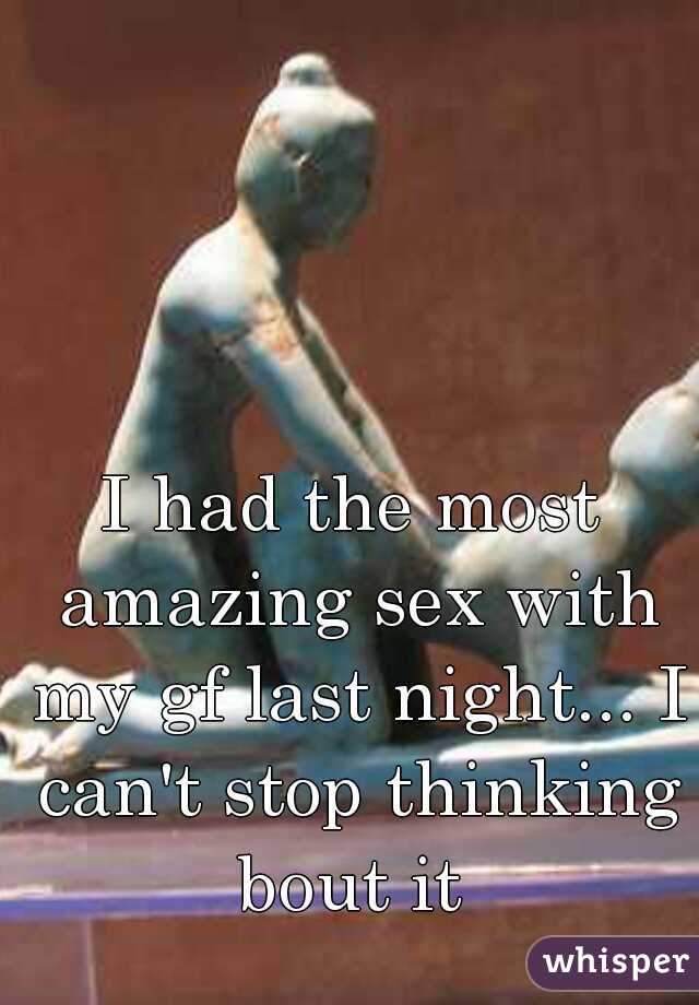 I had the most amazing sex with my gf last night... I can't stop thinking bout it 