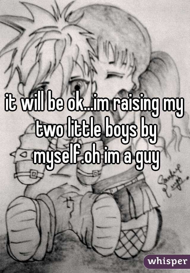 it will be ok...im raising my two little boys by myself.oh im a guy
