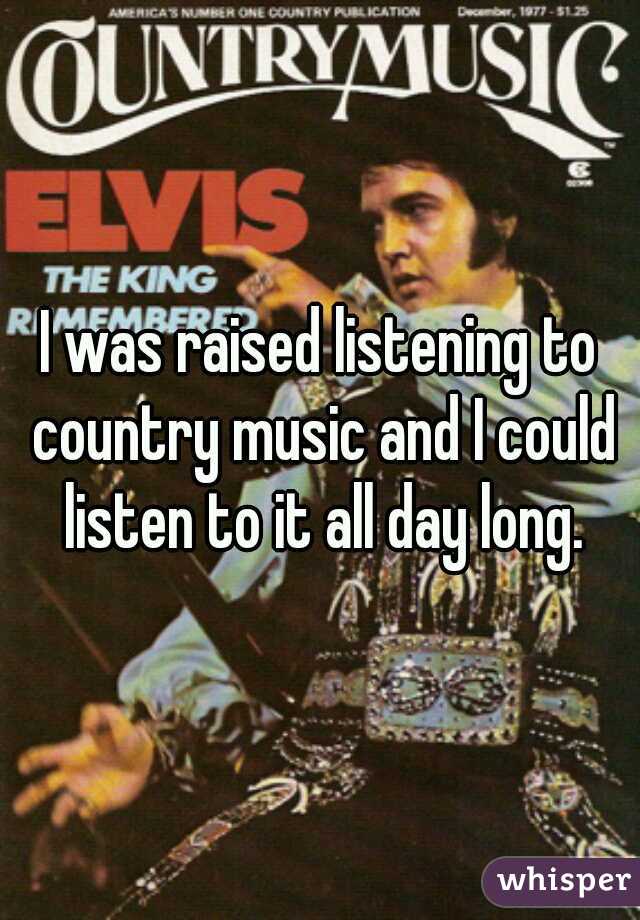 I was raised listening to country music and I could listen to it all day long.