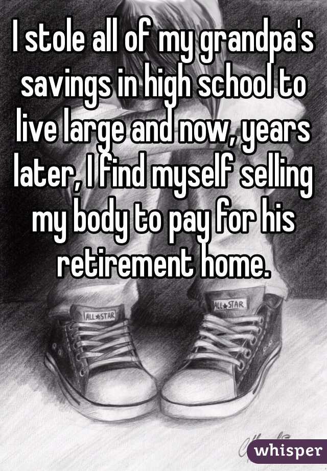 I stole all of my grandpa's savings in high school to live large and now, years later, I find myself selling my body to pay for his retirement home.