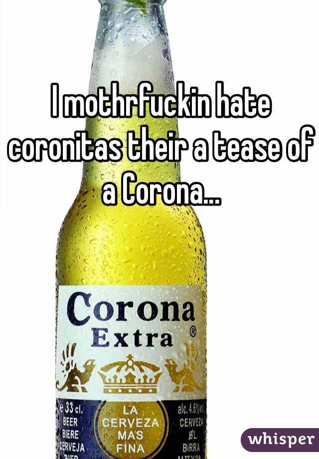 I mothrfuckin hate coronitas their a tease of a Corona... 