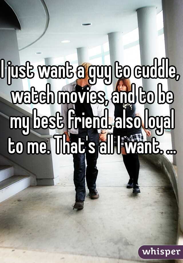 I just want a guy to cuddle, watch movies, and to be my best friend. also loyal to me. That's all I want. ...
