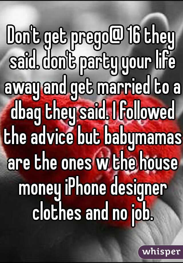 Don't get prego@ 16 they said. don't party your life away and get married to a dbag they said. I followed the advice but babymamas are the ones w the house money iPhone designer clothes and no job.