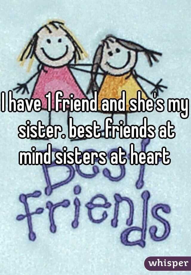 I have 1 friend and she's my sister. best friends at mind sisters at heart 