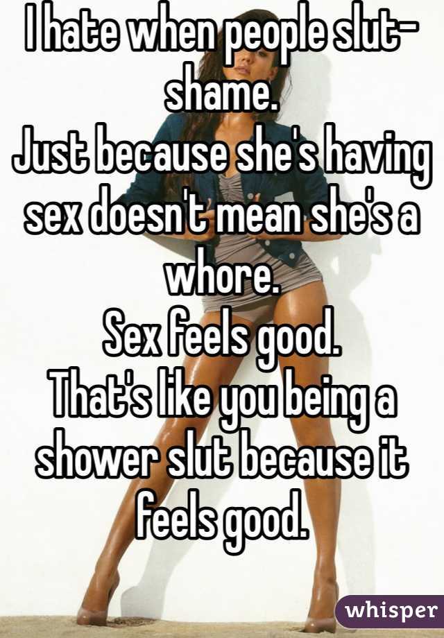 I hate when people slut-shame.
Just because she's having sex doesn't mean she's a whore.
Sex feels good.
That's like you being a shower slut because it feels good.
