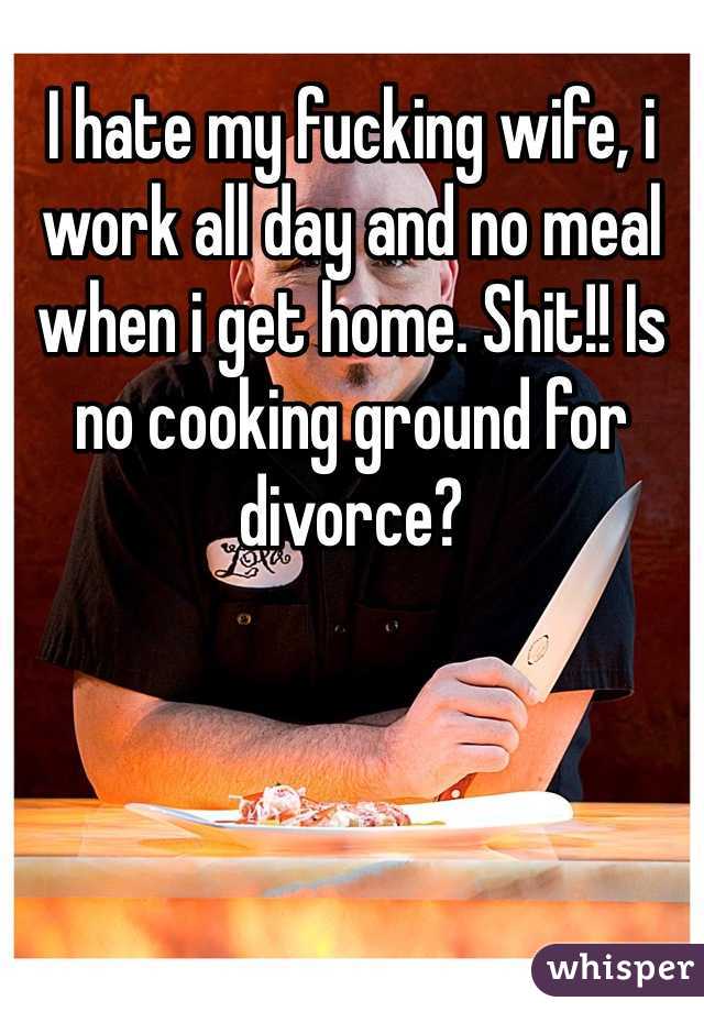 I hate my fucking wife, i work all day and no meal when i get home. Shit!! Is no cooking ground for divorce?