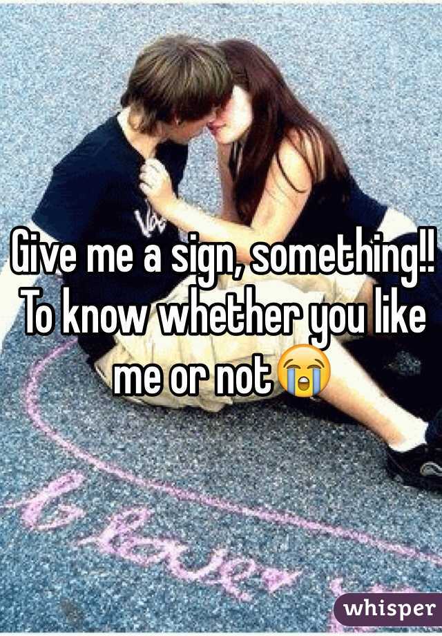 Give me a sign, something!! To know whether you like me or not😭