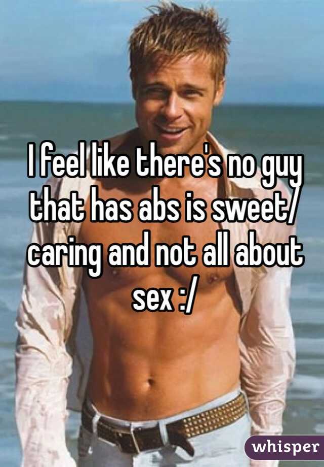 I feel like there's no guy that has abs is sweet/ caring and not all about sex :/ 