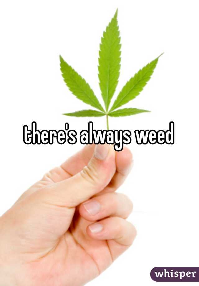 there's always weed
