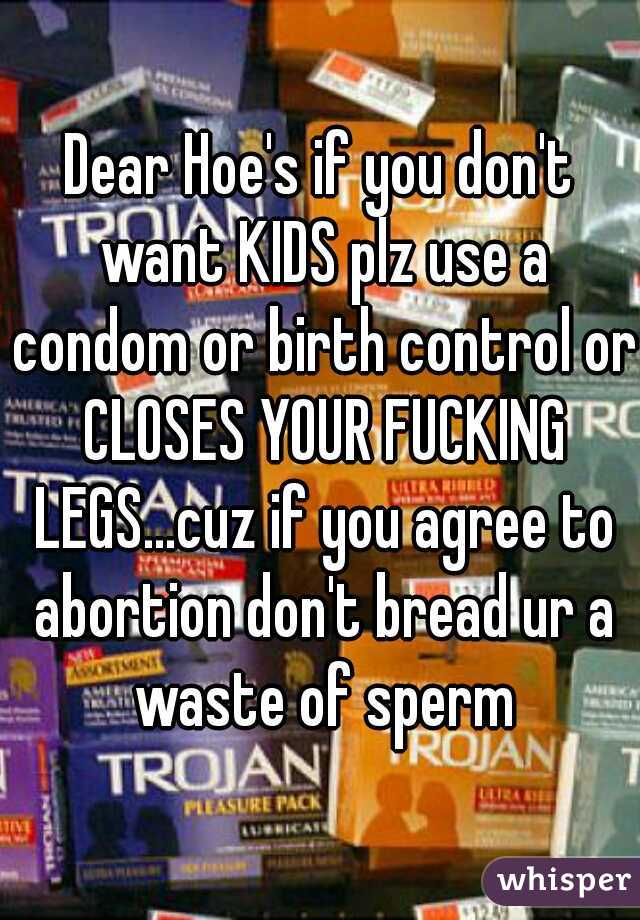 Dear Hoe's if you don't want KIDS plz use a condom or birth control or CLOSES YOUR FUCKING LEGS...cuz if you agree to abortion don't bread ur a waste of sperm