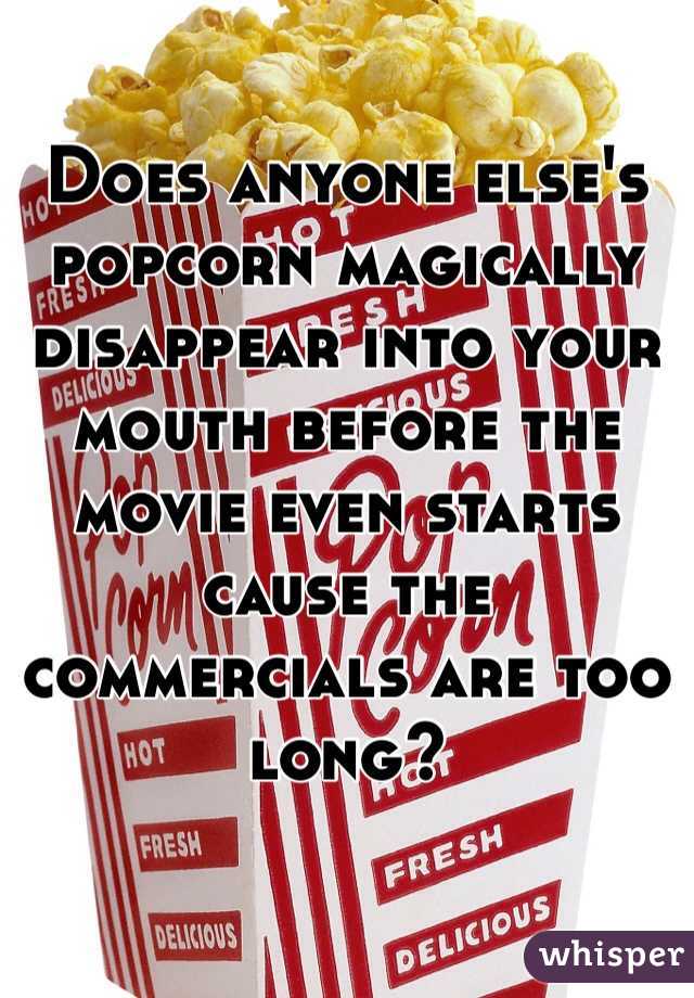 Does anyone else's popcorn magically disappear into your mouth before the movie even starts cause the commercials are too long?