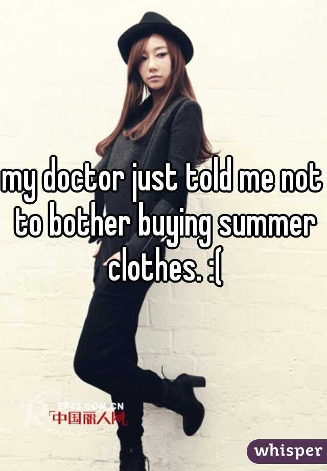 my doctor just told me not to bother buying summer clothes. :(