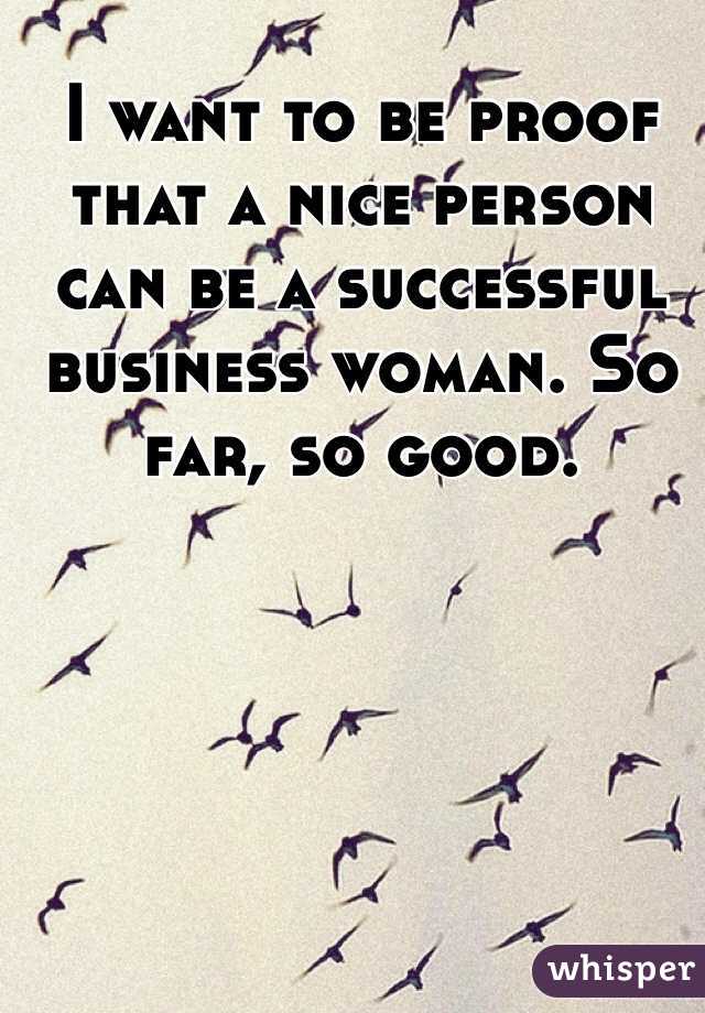 I want to be proof that a nice person can be a successful business woman. So far, so good.