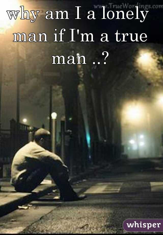 why am I a lonely man if I'm a true man ..?