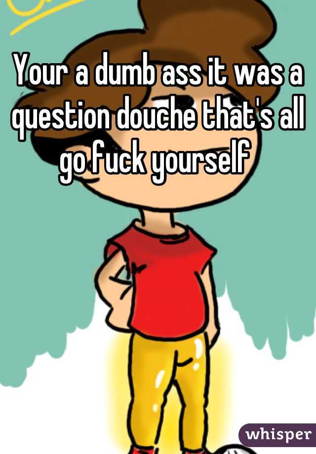 Your a dumb ass it was a question douche that's all go fuck yourself 