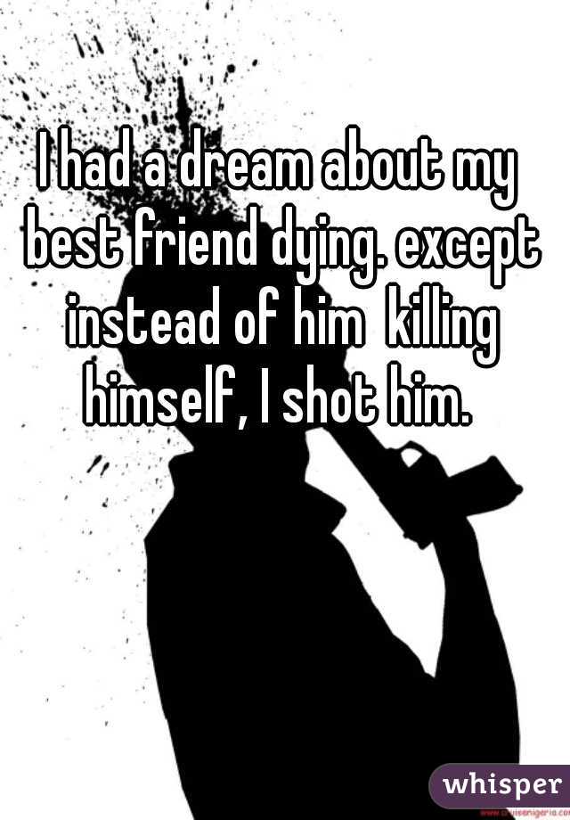 I had a dream about my best friend dying. except instead of him  killing himself, I shot him. 