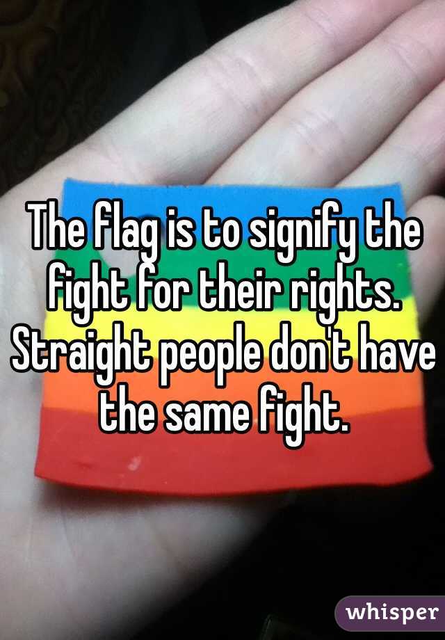 The flag is to signify the fight for their rights. Straight people don't have the same fight. 