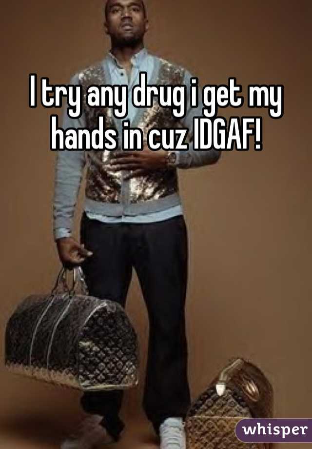 I try any drug i get my hands in cuz IDGAF!