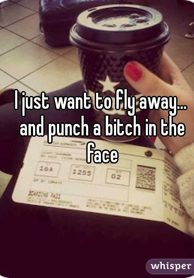 I just want to fly away... and punch a bitch in the face