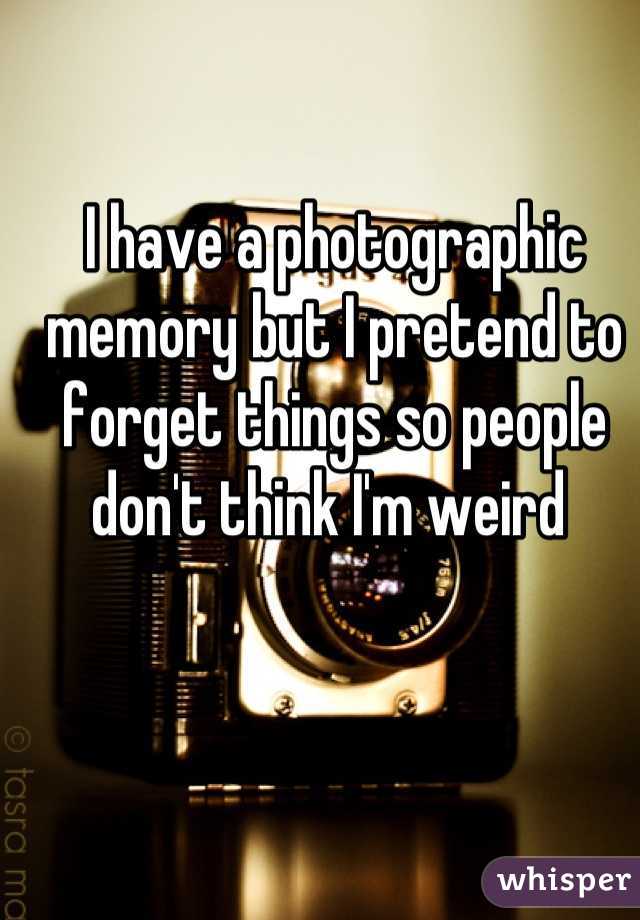 I have a photographic memory but I pretend to forget things so people don't think I'm weird 