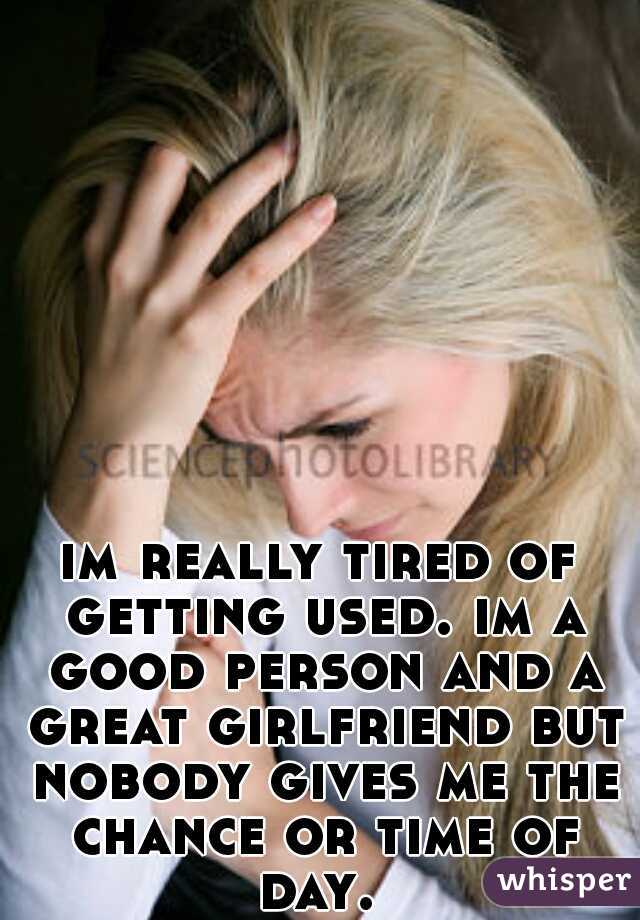 im really tired of getting used. im a good person and a great girlfriend but nobody gives me the chance or time of day. 