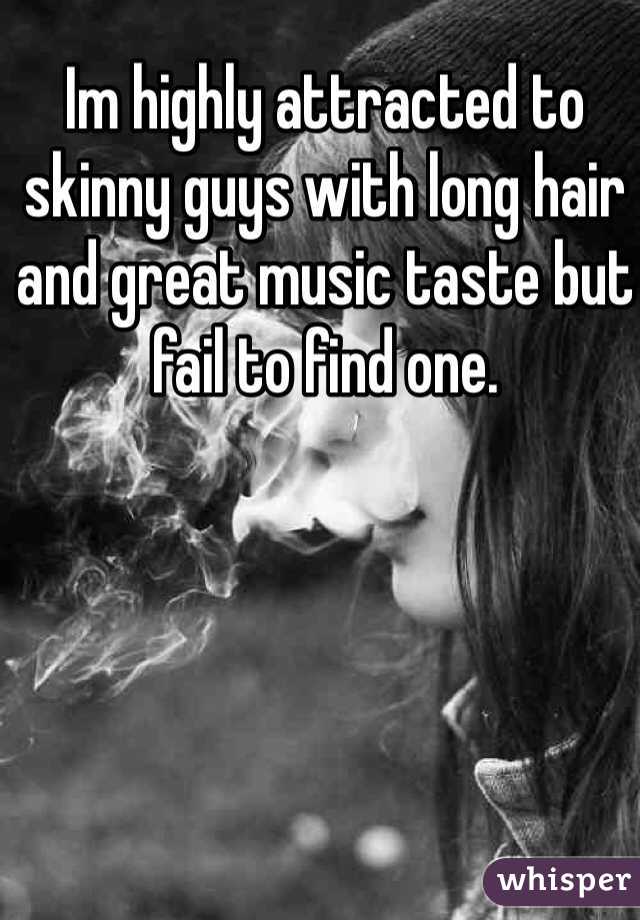 Im highly attracted to skinny guys with long hair and great music taste but fail to find one.