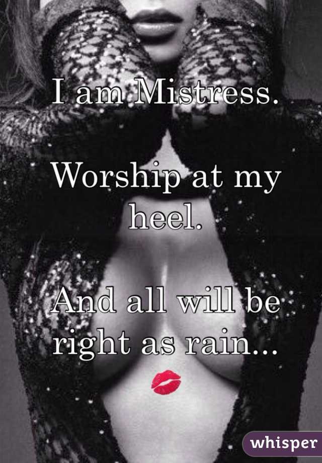 I am Mistress.

Worship at my heel.

And all will be right as rain...
💋