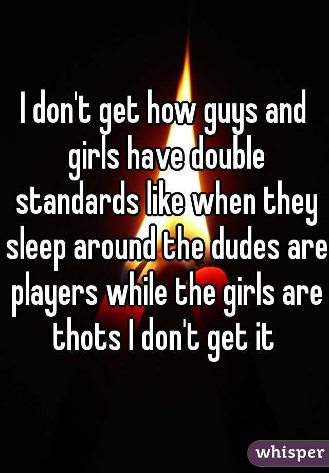 I don't get how guys and girls have double standards like when they sleep around the dudes are players while the girls are thots I don't get it 