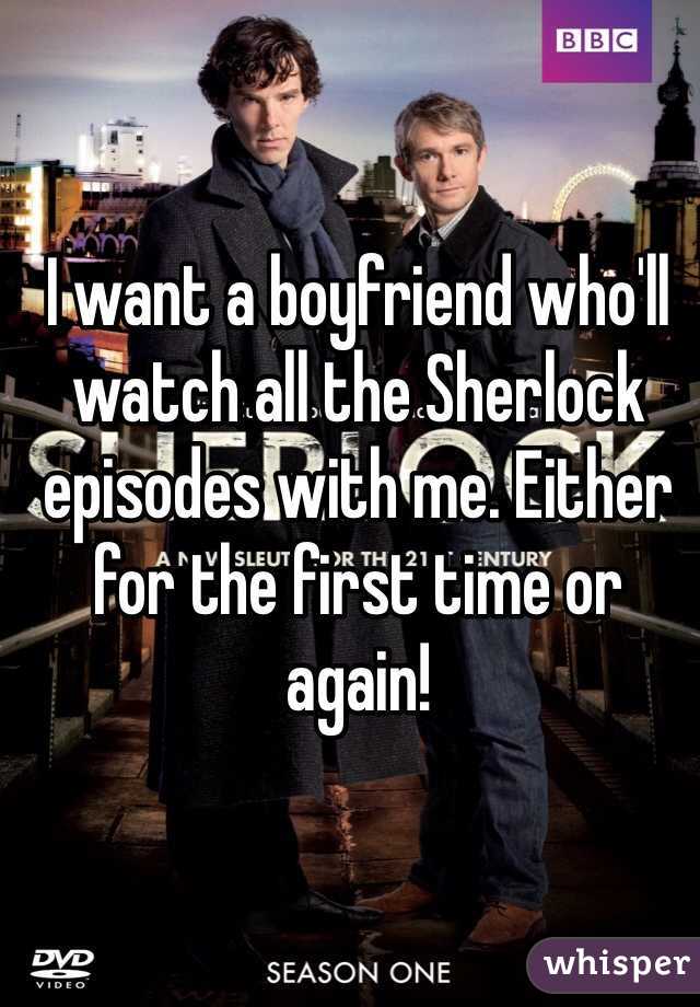I want a boyfriend who'll watch all the Sherlock episodes with me. Either for the first time or again! 