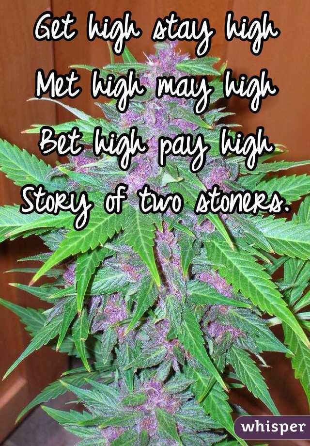 Get high stay high
Met high may high
Bet high pay high
Story of two stoners.

