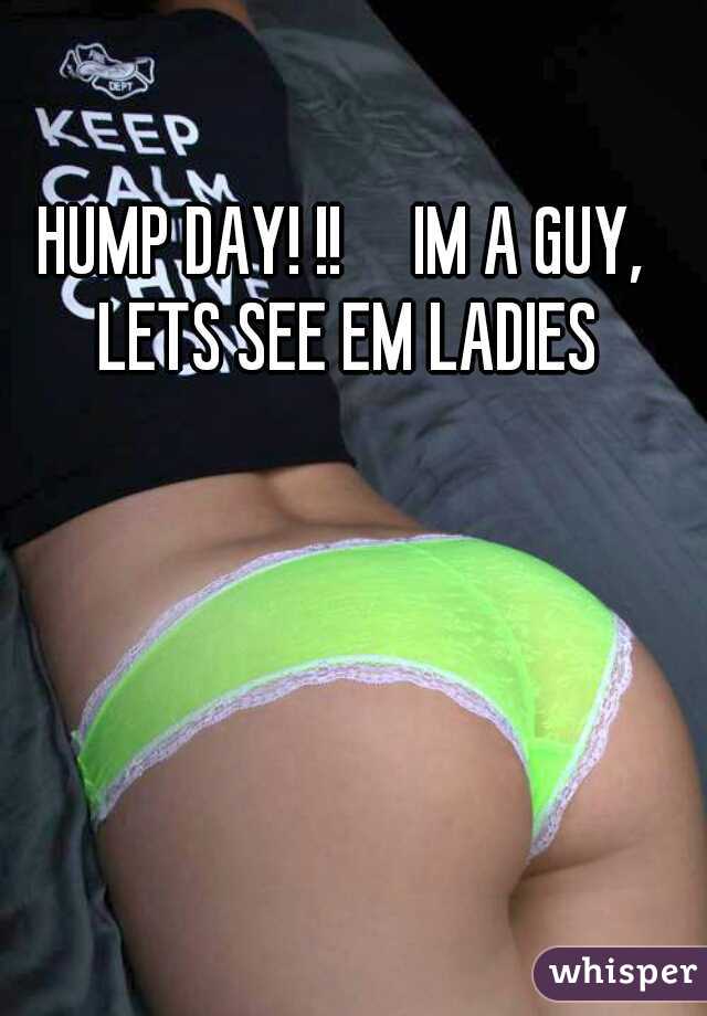 HUMP DAY! !!     IM A GUY, LETS SEE EM LADIES