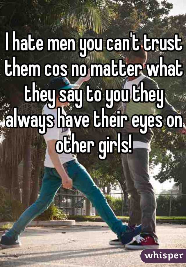 I hate men you can't trust them cos no matter what they say to you they always have their eyes on other girls! 