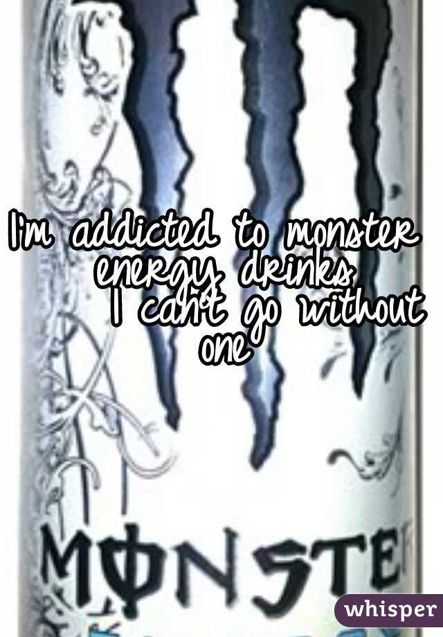 I'm addicted to monster energy drinks
     I can't go without one
