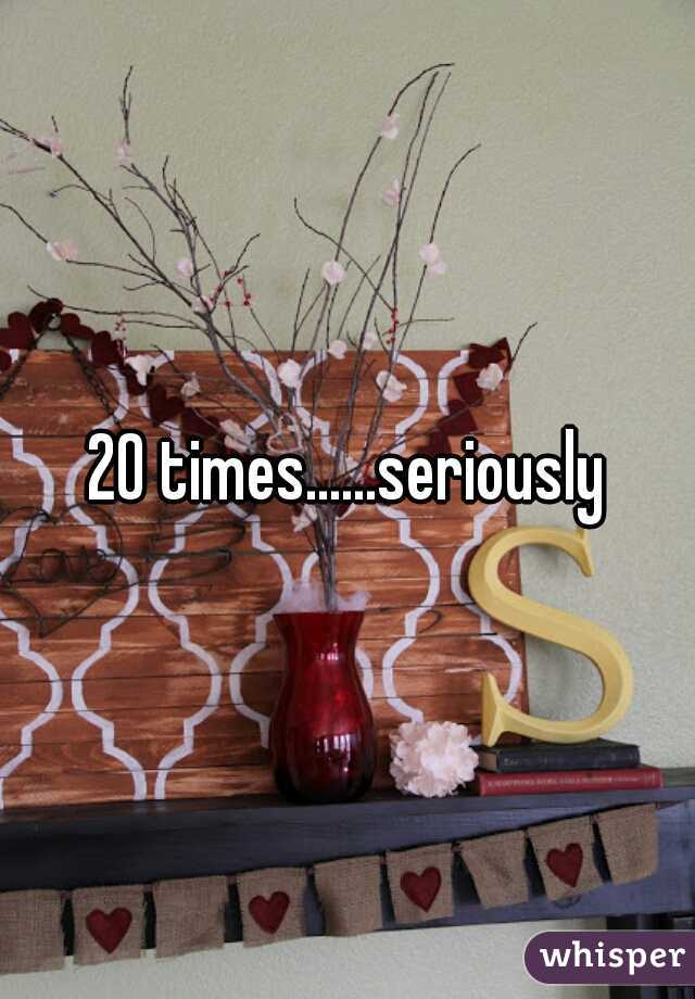 20 times......seriously