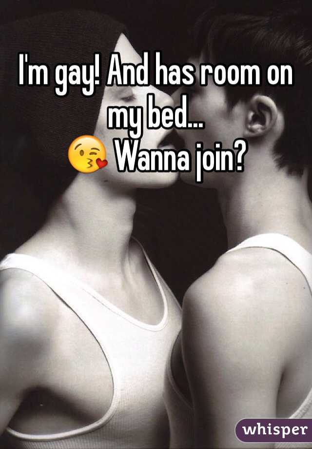 I'm gay! And has room on my bed... 
😘 Wanna join?