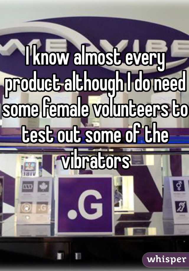 I know almost every product although I do need some female volunteers to test out some of the vibrators
