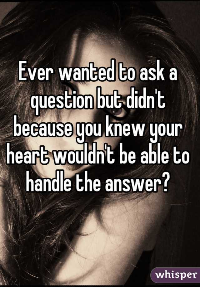 Ever wanted to ask a question but didn't because you knew your heart wouldn't be able to handle the answer?