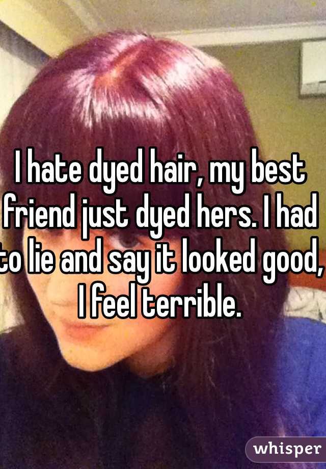 I hate dyed hair, my best friend just dyed hers. I had to lie and say it looked good, I feel terrible. 